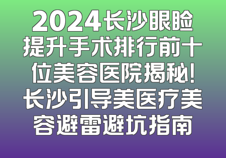 2024长沙眼睑提升手术排行前十位美容医院揭秘！长沙引导美医疗美容避雷避坑指南