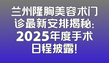 兰州隆胸美容术门诊最新安排揭秘：2025年度手术日程披露！