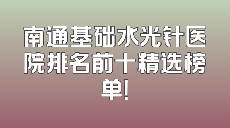 南通基础水光针医院排名前十精选榜单！