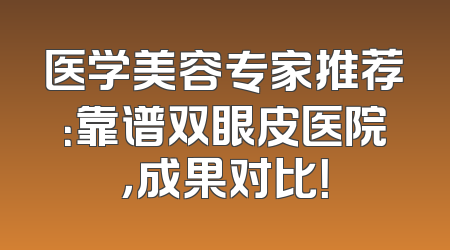 医学美容专家推荐：靠谱双眼皮医院，成果对比！
