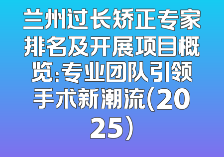 兰州过长矫正专家排名及开展项目概览：专业团队引领手术新潮流（2025）