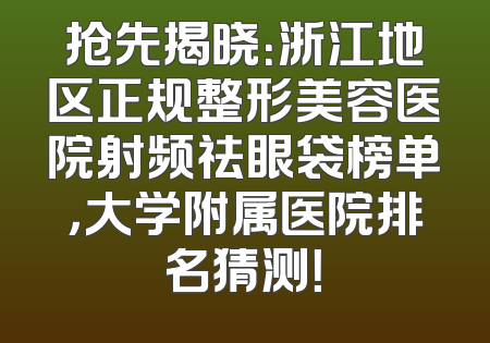 抢先揭晓：浙江地区正规整形美容医院射频祛眼袋榜单，大学附属医院排名猜测！
