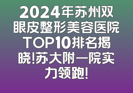 2024年苏州双眼皮整形美容医院TOP10排名揭晓！苏大附一院实力领跑！