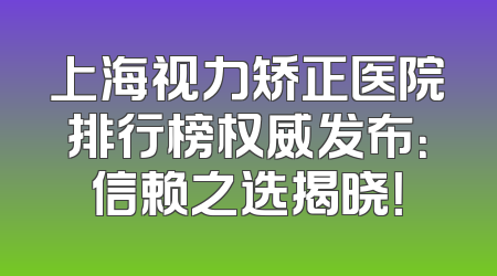 上海视力矫正医院排行榜权威发布：信赖之选揭晓！