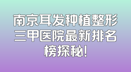 南京耳发种植整形三甲医院最新排名榜探秘！