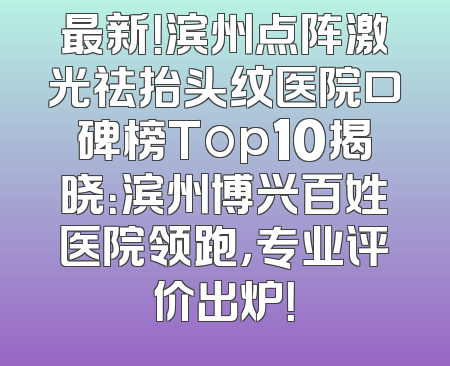 最新！滨州点阵激光祛抬头纹医院口碑榜Top10揭晓：滨州博兴百姓医院领跑，专业评价出炉！