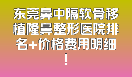 东莞鼻中隔软骨移植隆鼻整形医院排名+价格费用明细!