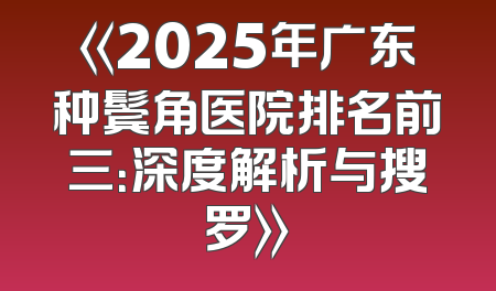 《2025年广东种鬓角医院排名前三：深度解析与搜罗》