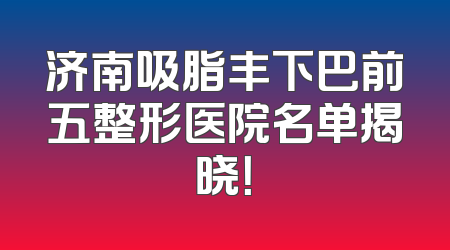 济南吸脂丰下巴前五整形医院名单揭晓！