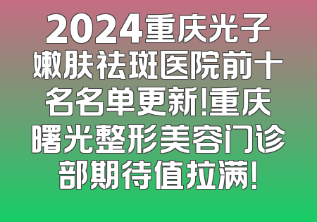 2024重庆光子嫩肤祛斑医院前十名名单更新！重庆曙光整形美容门诊部期待值拉满！