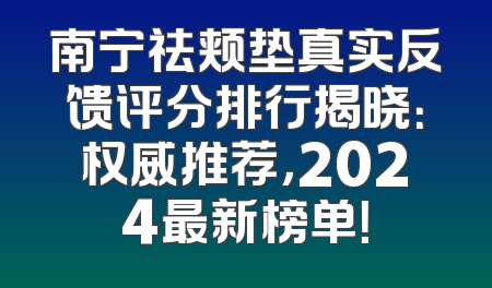 南宁祛颊垫真实反馈评分排行揭晓：权威推荐，2024最新榜单！