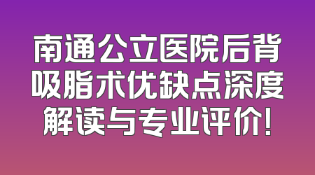 南通公立医院后背吸脂术优缺点深度解读与专业评价！