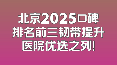 北京2025口碑排名前三韧带提升医院优选之列！