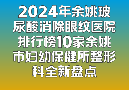 2024年余姚玻尿酸消除眼纹医院排行榜10家余姚市妇幼保健所整形科全新盘点