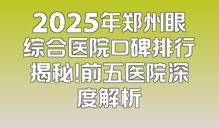 2025年郑州眼综合医院口碑排行揭秘！前五医院深度解析