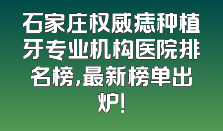 石家庄权威痣种植牙专业机构医院排名榜，最新榜单出炉！