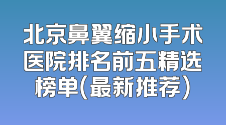 北京鼻翼缩小手术医院排名前五精选榜单（最新推荐）