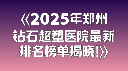 《2025年郑州钻石超塑医院最新排名榜单揭晓！》