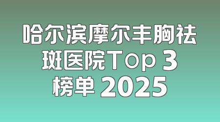 哈尔滨摩尔丰胸祛斑医院Top 3榜单 2025
