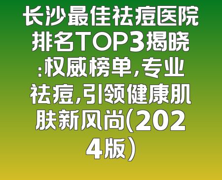 长沙最佳祛痘医院排名TOP3揭晓：权威榜单，专业祛痘，引领健康肌肤新风尚（2024版）