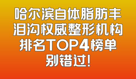 哈尔滨自体脂肪丰泪沟权威整形机构排名TOP4榜单别错过！