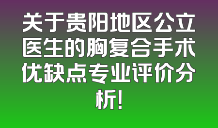 关于贵阳地区公立医生的胸复合手术优缺点专业评价分析！