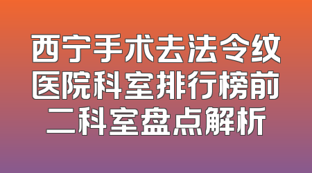 西宁手术去法令纹医院科室排行榜前二科室盘点解析