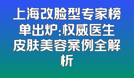上海改脸型专家榜单出炉：权威医生皮肤美容案例全解析