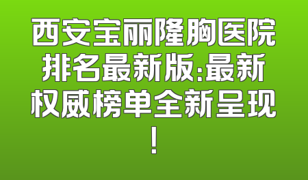 西安宝丽隆胸医院排名最新版：最新权威榜单全新呈现！