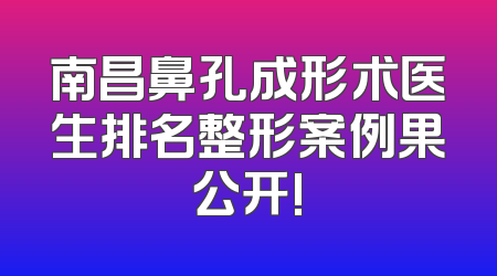 南昌鼻孔成形术医生排名整形案例果公开!