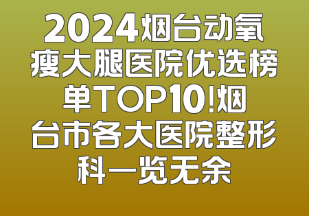 2024烟台动氧瘦大腿医院优选榜单TOP10！烟台市各大医院整形科一览无余