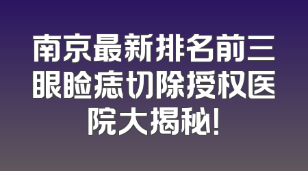 南京最新排名前三眼睑痣切除授权医院大揭秘！
