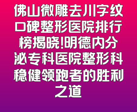 佛山微雕去川字纹口碑整形医院排行榜揭晓！明德内分泌专科医院整形科稳健领跑者的胜利之道