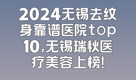 2024无锡去纹身靠谱医院top10，无锡瑞秋医疗美容上榜！