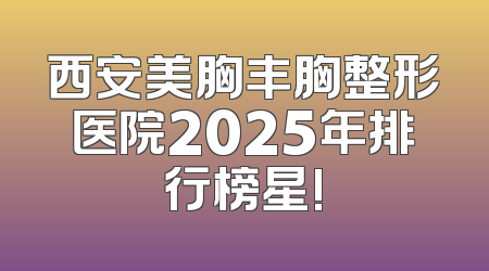 西安美胸丰胸整形医院2025年排行榜星!