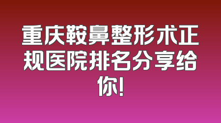 重庆鞍鼻整形术正规医院排名分享给你!