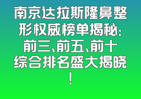 南京达拉斯隆鼻整形权威榜单揭秘：前三、前五、前十综合排名盛大揭晓！