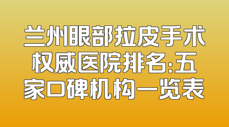 兰州眼部拉皮手术权威医院排名：五家口碑机构一览表