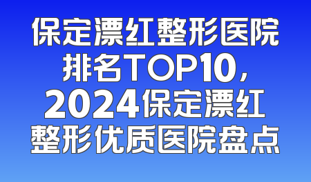 保定漂红整形医院排名TOP10，2024保定漂红整形优质医院盘点