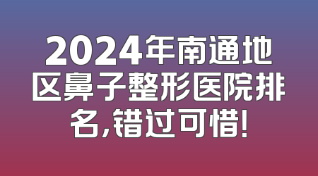 2024年南通地区鼻子整形医院排名，错过可惜！