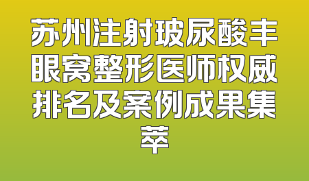 苏州注射玻尿酸丰眼窝整形医师权威排名及案例成果集萃