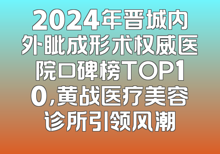 2024年晋城内外眦成形术权威医院口碑榜TOP10，黄战医疗美容诊所引领风潮
