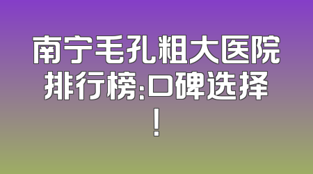 南宁毛孔粗大医院排行榜：口碑选择！
