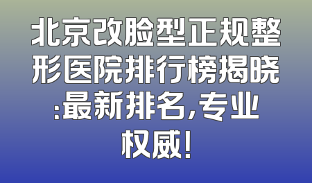 北京改脸型正规整形医院排行榜揭晓：最新排名，专业权威！