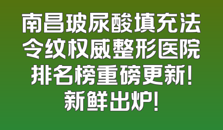 南昌玻尿酸填充法令纹权威整形医院排名榜重磅更新！新鲜出炉！