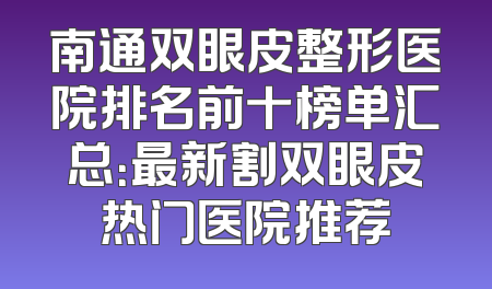 南通双眼皮整形医院排名前十榜单汇总：最新割双眼皮热门医院推荐