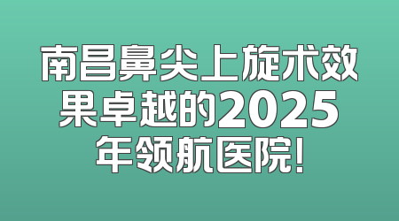 南昌鼻尖上旋术效果卓越的2025年领航医院！