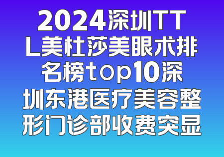 2024深圳TTL美杜莎美眼术排名榜top10深圳东港医疗美容整形门诊部收费突显