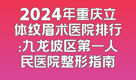 2024年重庆立体纹眉术医院排行：九龙坡区第一人民医院整形指南