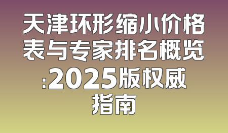 天津环形缩小价格表与专家排名概览：2025版权威指南